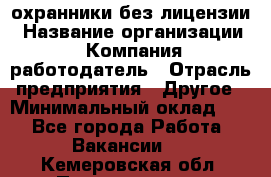 .охранники без лицензии › Название организации ­ Компания-работодатель › Отрасль предприятия ­ Другое › Минимальный оклад ­ 1 - Все города Работа » Вакансии   . Кемеровская обл.,Прокопьевск г.